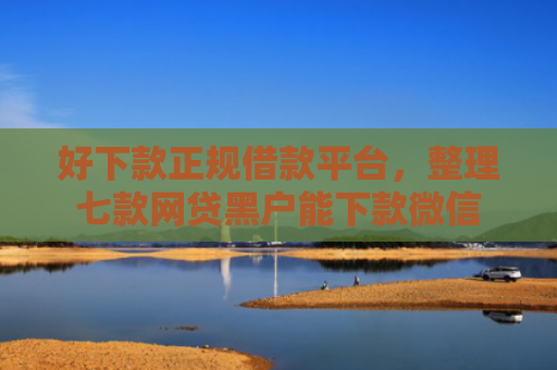好下款正规借款平台，整理七款网贷黑户能下款微信
