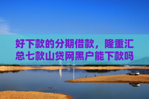 好下款的分期借款，隆重汇总七款山贷网黑户能下款吗