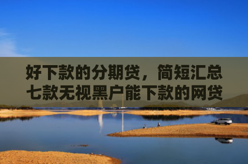 好下款的分期贷，简短汇总七款无视黑户能下款的网贷