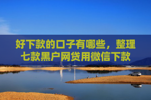 好下款的口子有哪些，整理七款黑户网贷用微信下款