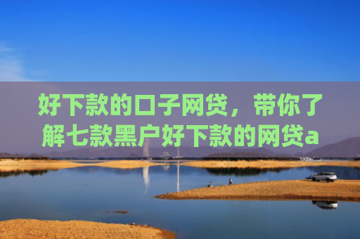 好下款的口子网贷，带你了解七款黑户好下款的网贷app