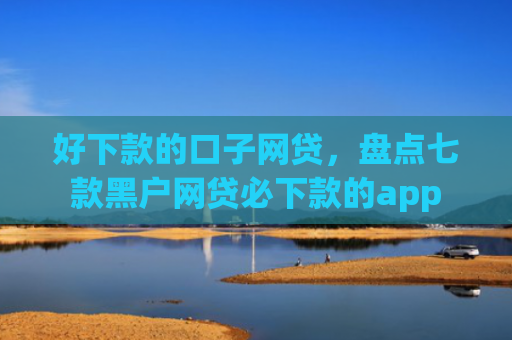 好下款的口子网贷，盘点七款黑户网贷必下款的app