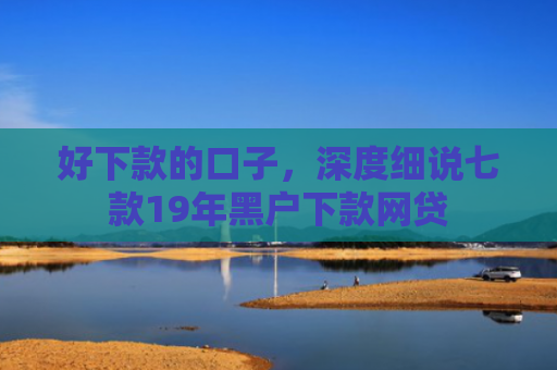 好下款的口子，深度细说七款19年黑户下款网贷