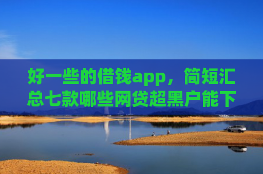 好一些的借钱app，简短汇总七款哪些网贷超黑户能下款