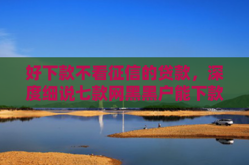 好下款不看征信的贷款，深度细说七款网黑黑户能下款的网贷
