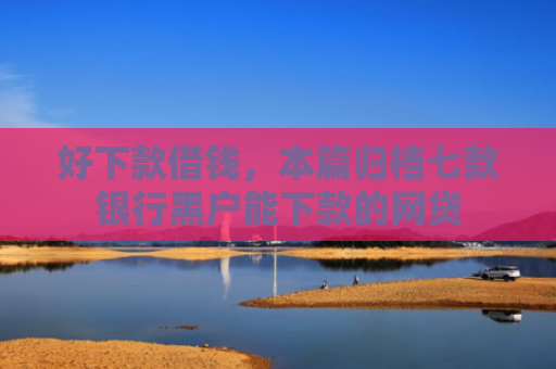 好下款借钱，本篇归档七款银行黑户能下款的网贷