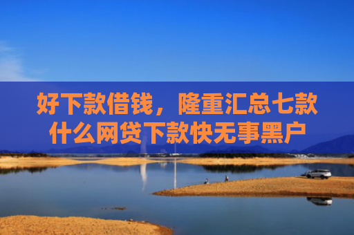 好下款借钱，隆重汇总七款什么网贷下款快无事黑户