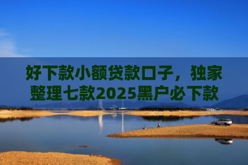 好下款小额贷款口子，独家整理七款2025黑户必下款的网贷