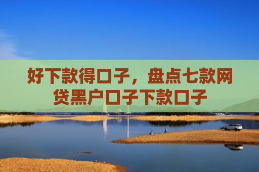 好下款得口子，盘点七款网贷黑户口子下款口子