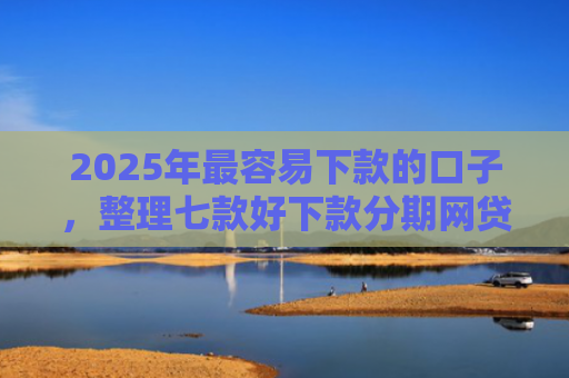 2025年最容易下款的口子，整理七款好下款分期网贷口子