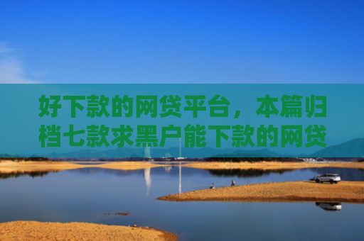 好下款的网贷平台，本篇归档七款求黑户能下款的网贷