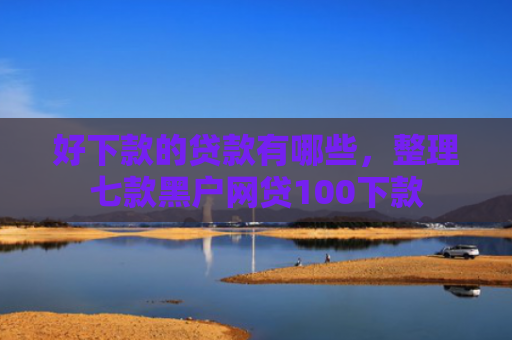 好下款的贷款有哪些，整理七款黑户网贷100下款