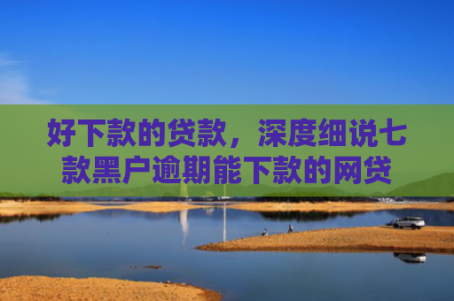 好下款的贷款，深度细说七款黑户逾期能下款的网贷