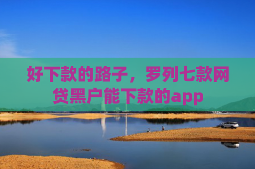 好下款的路子，罗列七款网贷黑户能下款的app