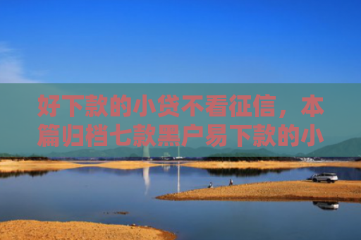好下款的小贷不看征信，本篇归档七款黑户易下款的小额网贷