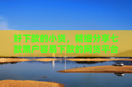 好下款的小贷，精细分享七款黑户容易下款的网贷平台