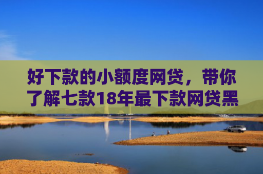 好下款的小额度网贷，带你了解七款18年最下款网贷黑户