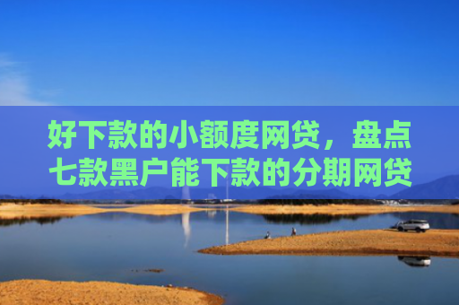 好下款的小额度网贷，盘点七款黑户能下款的分期网贷