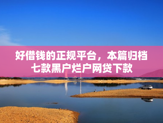 好借钱的正规平台，本篇归档七款黑户烂户网贷下款