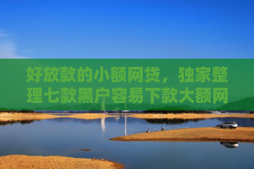 好放款的小额网贷，独家整理七款黑户容易下款大额网贷
