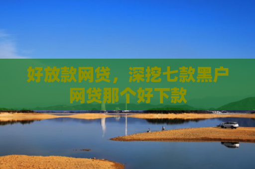 好放款网贷，深挖七款黑户网贷那个好下款