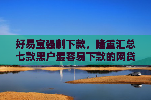 好易宝强制下款，隆重汇总七款黑户最容易下款的网贷