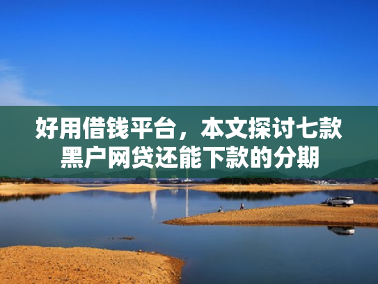 好用借钱平台，本文探讨七款黑户网贷还能下款的分期