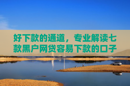 好下款的通道，专业解读七款黑户网贷容易下款的口子