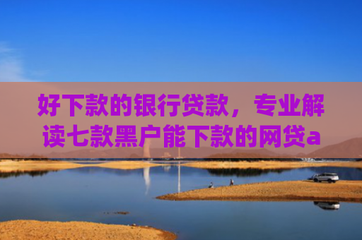 好下款的银行贷款，专业解读七款黑户能下款的网贷app