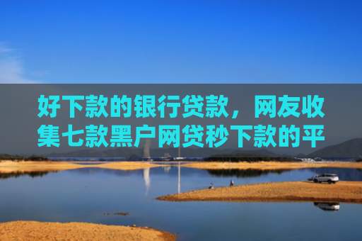 好下款的银行贷款，网友收集七款黑户网贷秒下款的平台