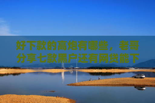 好下款的高炮有哪些，老哥分享七款黑户还有网贷能下款吗