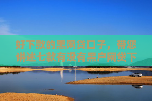 好下款的黑网贷口子，带您讲述七款有没有黑户网贷下款的