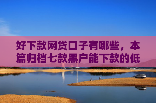 好下款网贷口子有哪些，本篇归档七款黑户能下款的低息网贷
