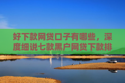 好下款网贷口子有哪些，深度细说七款黑户网贷下款排行榜