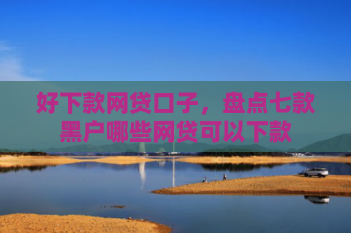 好下款网贷口子，盘点七款黑户哪些网贷可以下款