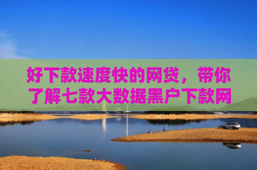 好下款速度快的网贷，带你了解七款大数据黑户下款网贷