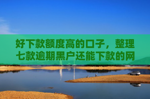 好下款额度高的口子，整理七款逾期黑户还能下款的网贷