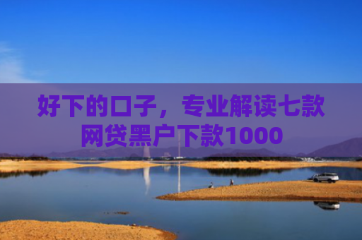 好下的口子，专业解读七款网贷黑户下款1000