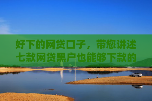 好下的网贷口子，带您讲述七款网贷黑户也能够下款的网贷app