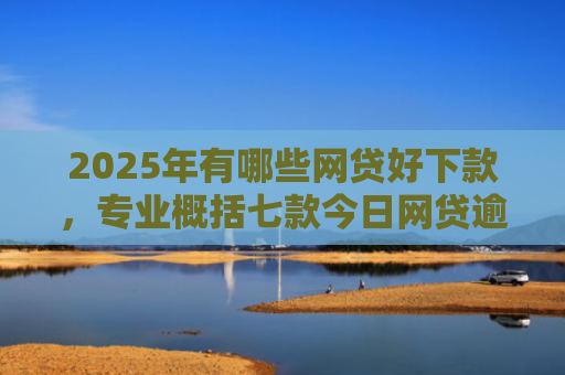 2025年有哪些网贷好下款，专业概括七款今日网贷逾期下款口子