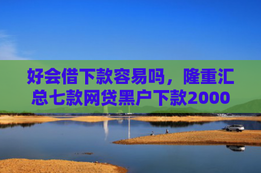 好会借下款容易吗，隆重汇总七款网贷黑户下款2000