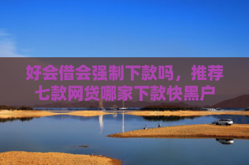 好会借会强制下款吗，推荐七款网贷哪家下款快黑户