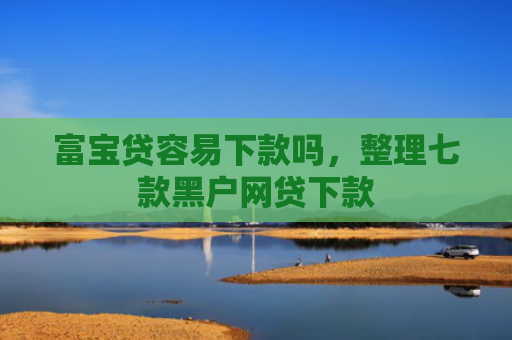 富宝贷容易下款吗，整理七款黑户网贷下款