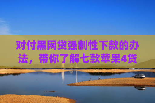 对付黑网贷强制性下款的办法，带你了解七款苹果4贷款app七天下款口子