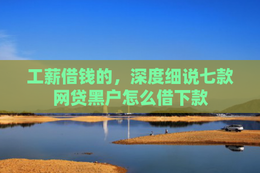 工薪借钱的，深度细说七款网贷黑户怎么借下款