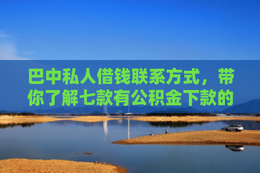 巴中私人借钱联系方式，带你了解七款有公积金下款的网贷口子