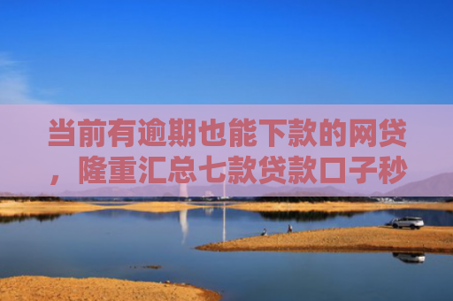 当前有逾期也能下款的网贷，隆重汇总七款贷款口子秒下款是真的吗