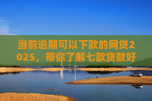 当前逾期可以下款的网贷2025，带你了解七款贷款好下款的口子叫啥