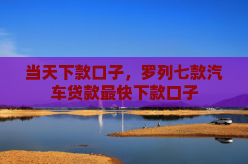 当天下款口子，罗列七款汽车贷款最快下款口子