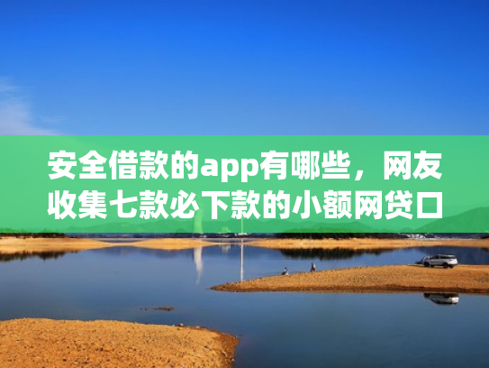 安全借款的app有哪些，网友收集七款必下款的小额网贷口子